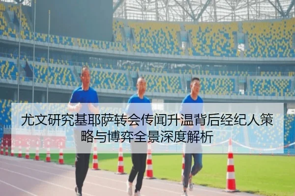 尤文研究基耶萨转会传闻升温背后经纪人策略与博弈全景深度解析
