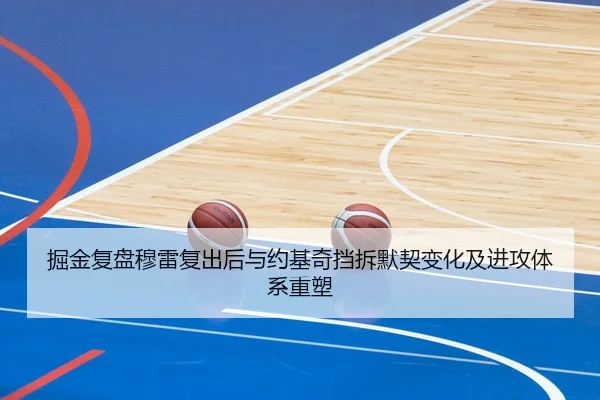 掘金复盘穆雷复出后与约基奇挡拆默契变化及进攻体系重塑