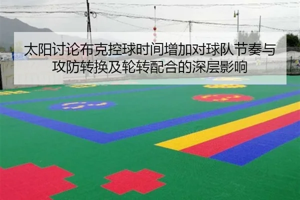 太阳讨论布克控球时间增加对球队节奏与攻防转换及轮转配合的深层影响