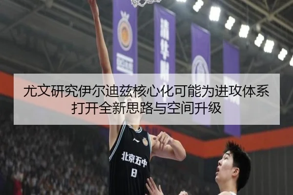 尤文研究伊尔迪兹核心化可能为进攻体系打开全新思路与空间升级