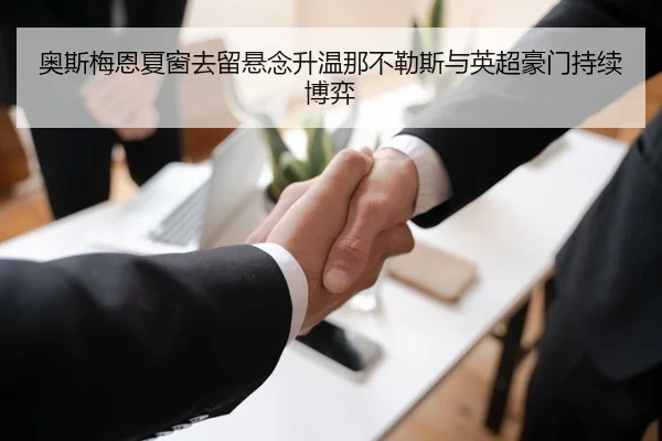 奥斯梅恩夏窗去留悬念升温那不勒斯与英超豪门持续博弈