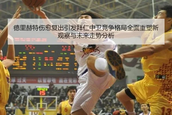 德里赫特伤愈复出引发拜仁中卫竞争格局全面重塑新观察与未来走势分析