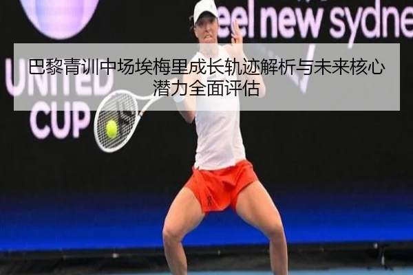 巴黎青训中场埃梅里成长轨迹解析与未来核心潜力全面评估