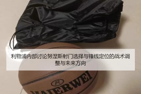 利物浦内部讨论努涅斯射门选择与锋线定位的战术调整与未来方向